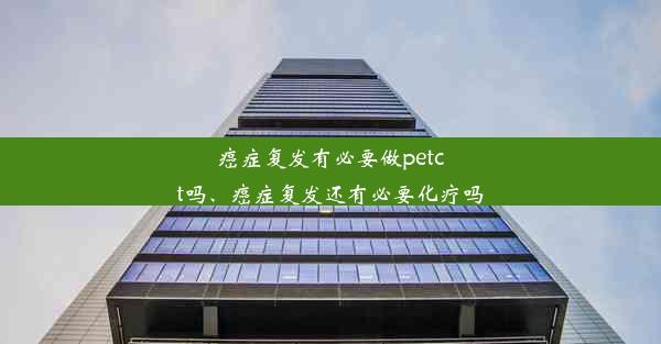 癌症复发有必要做petct吗、癌症复发还有必要化疗吗