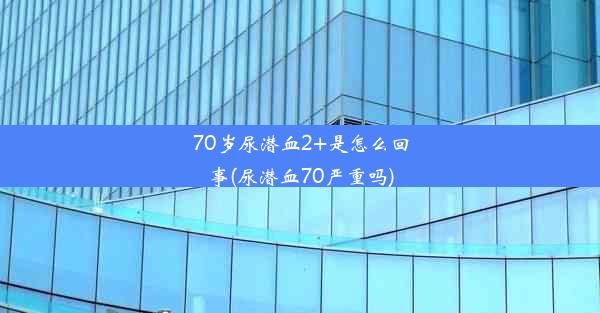 70岁尿潜血2+是怎么回事(尿潜血70严重吗)