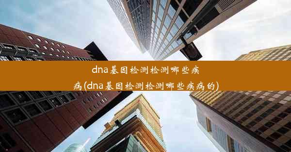 dna基因检测检测哪些疾病(dna基因检测检测哪些疾病的)