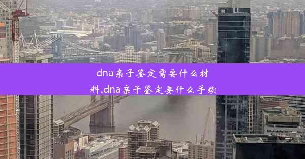 dna亲子鉴定需要什么材料,dna亲子鉴定要什么手续