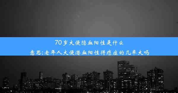 70岁大便隐血阳性是什么意思;老年人大便潜血阳性得癌症的几率大吗