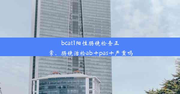 bcat1阳性肠镜检查正常、肠镜活检ab十pas十严重吗