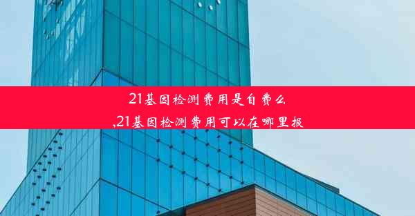 21基因检测费用是自费么,21基因检测费用可以在哪里报