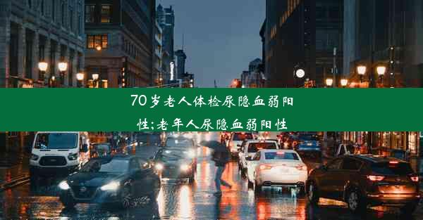 70岁老人体检尿隐血弱阳性;老年人尿隐血弱阳性