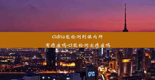 ctdna能检测到体内所有癌症吗-ct能检测出癌症吗