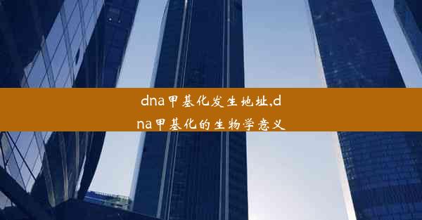 dna甲基化发生地址,dna甲基化的生物学意义