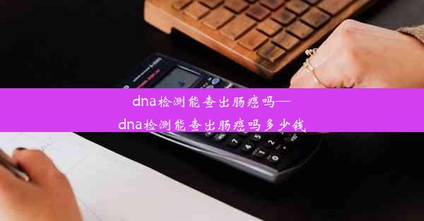 dna检测能查出肠癌吗—dna检测能查出肠癌吗多少钱