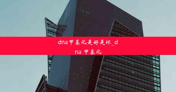 dna甲基化是好是坏_dna 甲基化