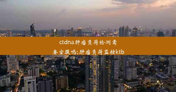 ctdna肿瘤负荷检测需要空腹吗;肿瘤负荷监控ktb