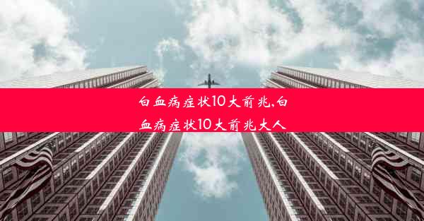 白血病症状10大前兆,白血病症状10大前兆大人