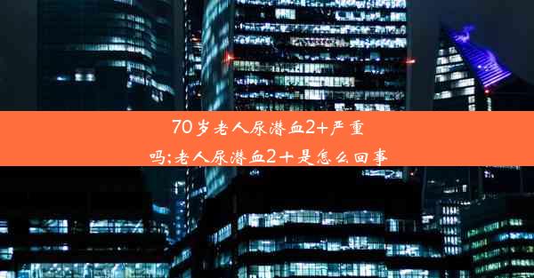 70岁老人尿潜血2+严重吗;老人尿潜血2十是怎么回事