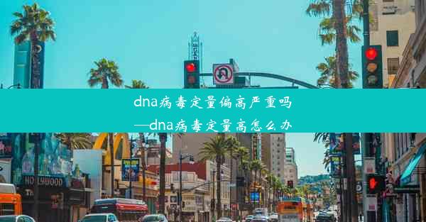 dna病毒定量偏高严重吗—dna病毒定量高怎么办