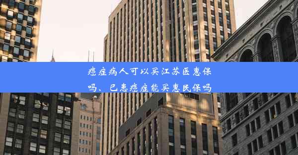 癌症病人可以买江苏医惠保吗、已患癌症能买惠民保吗