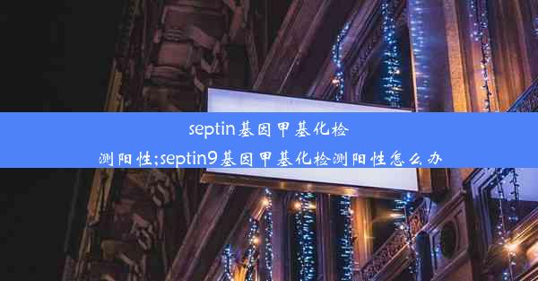 septin基因甲基化检测阳性;septin9基因甲基化检测阳性怎么办