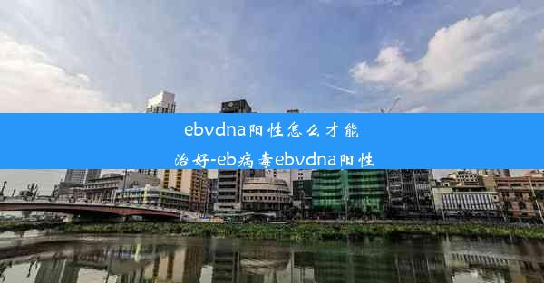 ebvdna阳性怎么才能治好-eb病毒ebvdna阳性