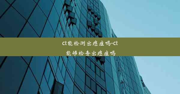 ct能检测出癌症吗-ct能够检查出癌症吗