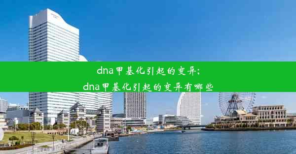 dna甲基化引起的变异;dna甲基化引起的变异有哪些