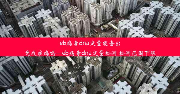 eb病毒dna定量能查出免疫疾病吗—eb病毒dna定量检测 检测范围下限