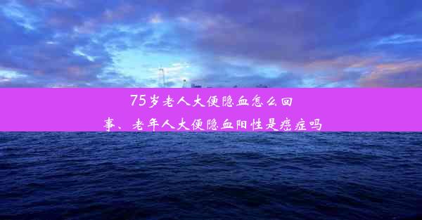 75岁老人大便隐血怎么回事、老年人大便隐血阳性是癌症吗