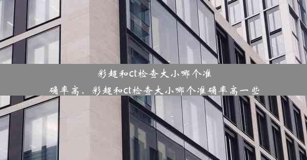 彩超和ct检查大小哪个准确率高、彩超和ct检查大小哪个准确率高一些