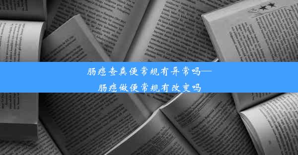 肠癌查粪便常规有异常吗—肠癌做便常规有改变吗