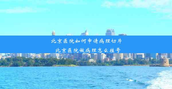 北京医院如何申请病理切片_北京医院做病理怎么挂号