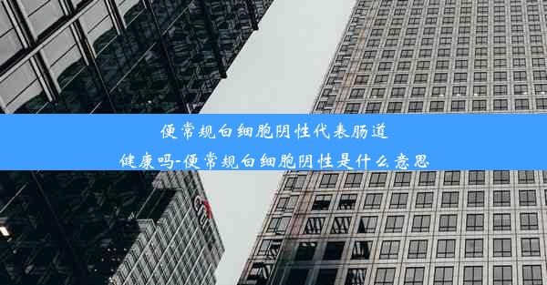 便常规白细胞阴性代表肠道健康吗-便常规白细胞阴性是什么意思