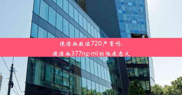 便潜血数值720严重吗、便潜血377ng-ml的临床意义