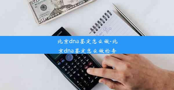 北京dna鉴定怎么做-北京dna鉴定怎么做检查