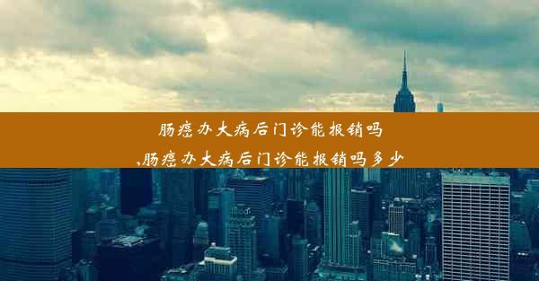 肠癌办大病后门诊能报销吗,肠癌办大病后门诊能报销吗多少