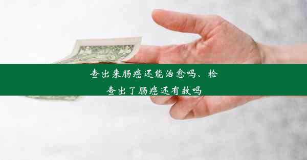 查出来肠癌还能治愈吗、检查出了肠癌还有救吗