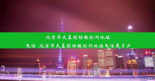 北京华大基因核酸检测地址电话_北京华大基因核酸检测地址电话是多少