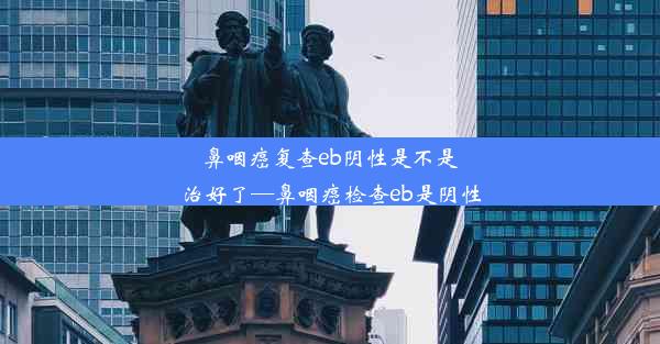 鼻咽癌复查eb阴性是不是治好了—鼻咽癌检查eb是阴性