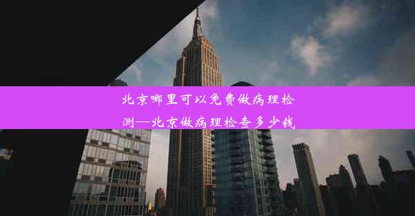 北京哪里可以免费做病理检测—北京做病理检查多少钱