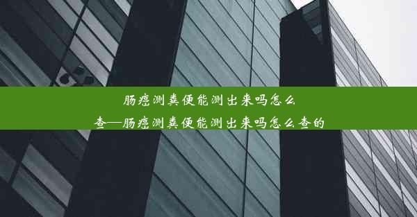 肠癌测粪便能测出来吗怎么查—肠癌测粪便能测出来吗怎么查的