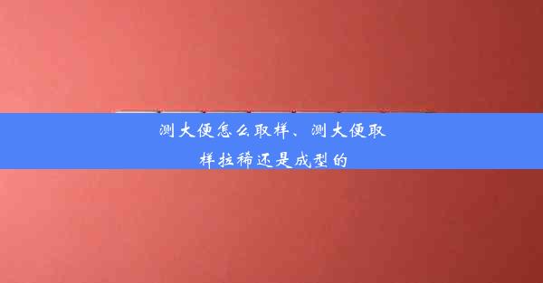 测大便怎么取样、测大便取样拉稀还是成型的