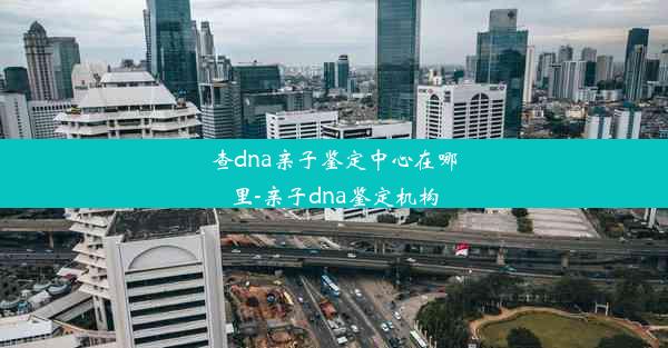 查dna亲子鉴定中心在哪里-亲子dna鉴定机构