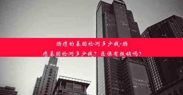 肠癌的基因检测多少钱-肠癌基因检测多少钱？医保有报销吗？