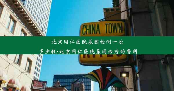 北京同仁医院基因检测一次多少钱-北京同仁医院基因治疗的费用