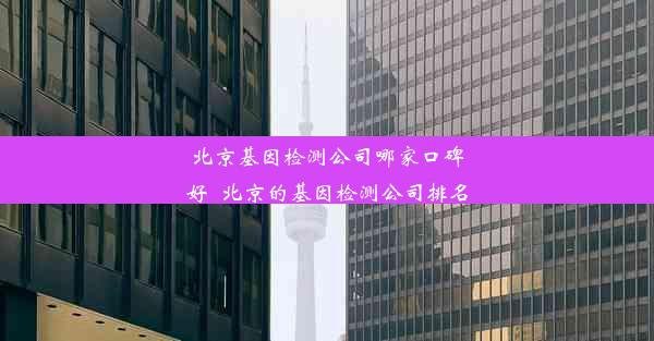 北京基因检测公司哪家口碑好_北京的基因检测公司排名