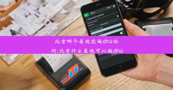 北京哪个医院能做dna检测;北京什么医院可以做dna