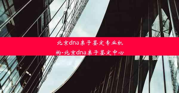 北京dna亲子鉴定专业机构-北京dna亲子鉴定中心