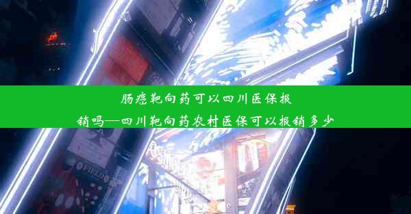 肠癌靶向药可以四川医保报销吗—四川靶向药农村医保可以报销多少