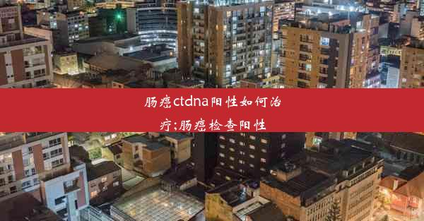 肠癌ctdna阳性如何治疗;肠癌检查阳性