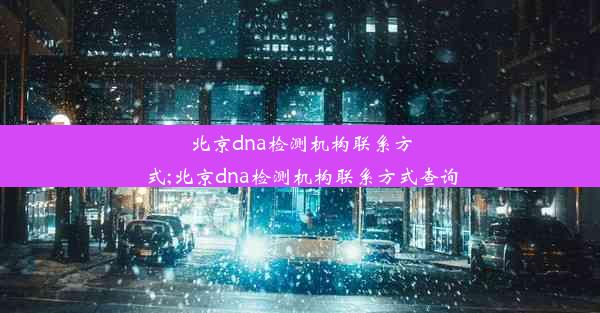 北京dna检测机构联系方式;北京dna检测机构联系方式查询