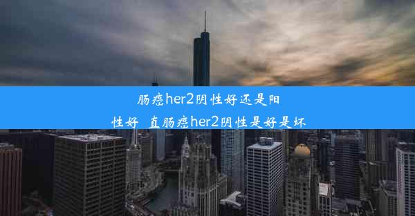 肠癌her2阴性好还是阳性好_直肠癌her2阴性是好是坏