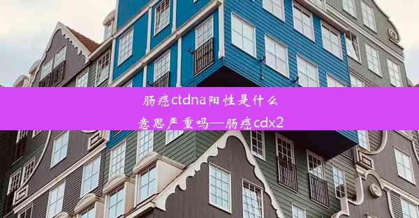 肠癌ctdna阳性是什么意思严重吗—肠癌cdx2