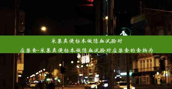 采集粪便标本做隐血试验时应禁食-采集粪便标本做隐血试验时应禁食的食物为