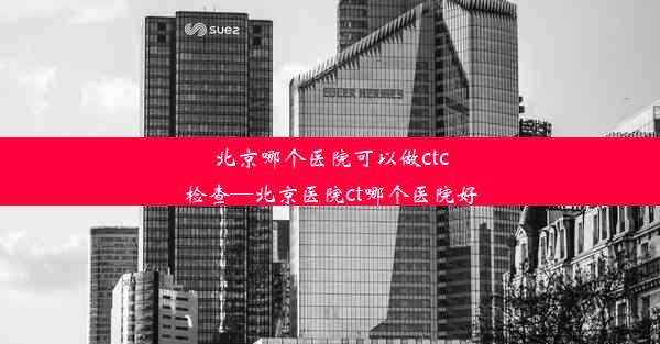 北京哪个医院可以做ctc检查—北京医院ct哪个医院好