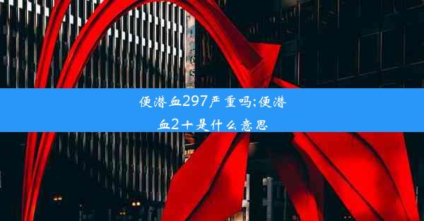 便潜血297严重吗;便潜血2十是什么意思